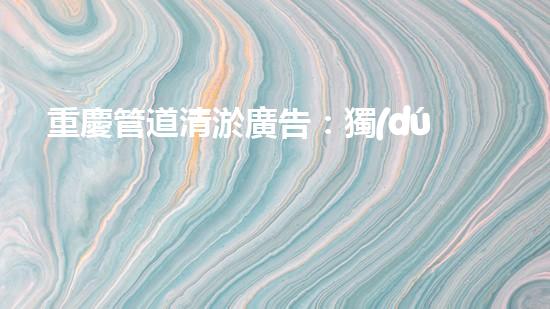 重慶管道清淤廣告：獨(dú)家揭秘！哪位明星竟然親自下水，為你的城市清理污泥？！